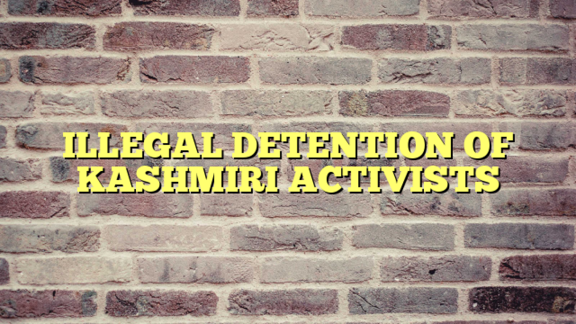 ILLEGAL DETENTION OF KASHMIRI ACTIVISTS